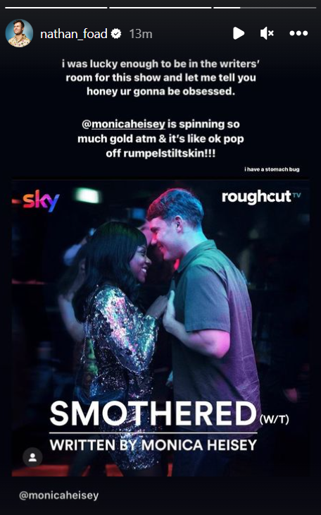 Screenshot from Nathan's stories. Poster of "Smothered," a young presumtive ciset couple seem to be dancing together. Nathan's text says: "I was lucky enough to be in the writers' room for this show and let me tell you honey ur gonna be obsessed. @monicaheisey is spinning so much gold atm & it's like ok pop off Rumpelstiltskin!" And in very small text just below, "I have a stomach bug."